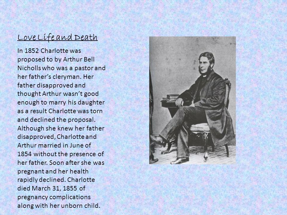 Love Life and Death In 1852 Charlotte was proposed to by Arthur Bell Nicholls who was a pastor and her father’s cleryman.