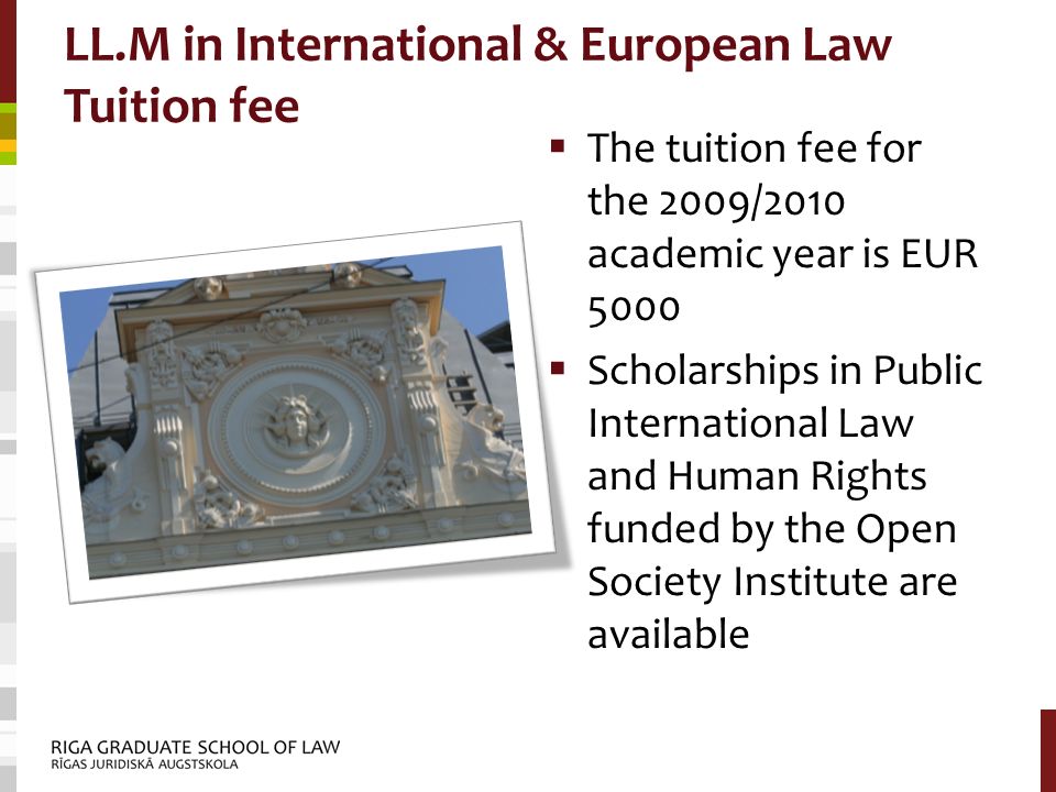 LL.M in International & European Law Tuition fee  The tuition fee for the 2009/2010 academic year is EUR 5000  Scholarships in Public International Law and Human Rights funded by the Open Society Institute are available
