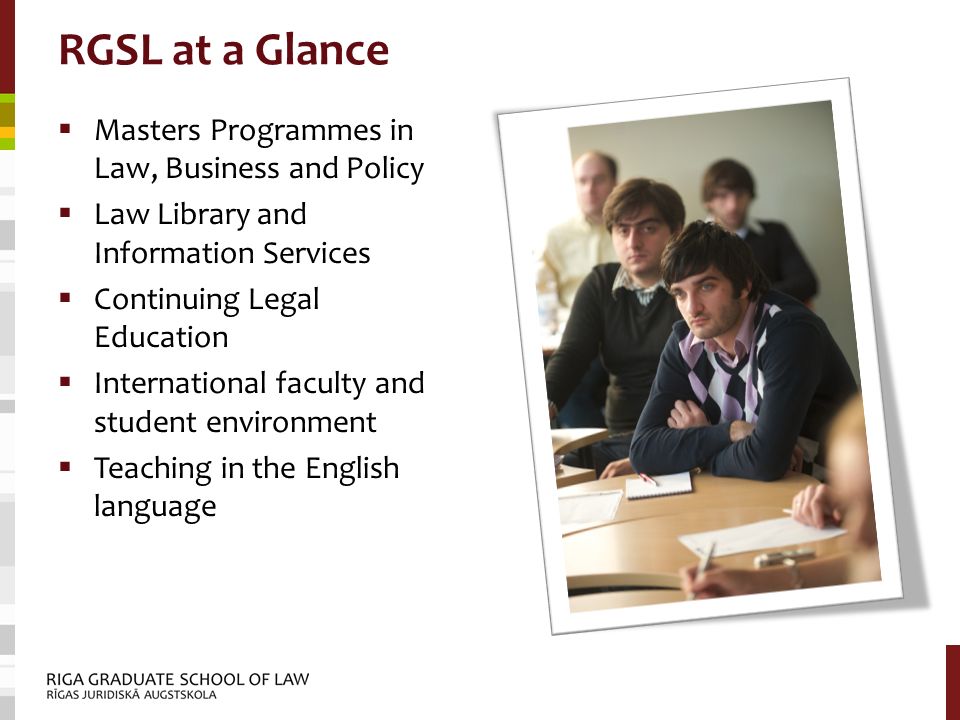 RGSL at a Glance  Masters Programmes in Law, Business and Policy  Law Library and Information Services  Continuing Legal Education  International faculty and student environment  Teaching in the English language