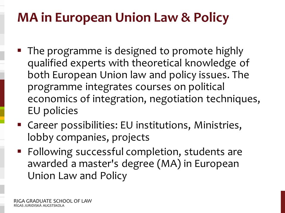 MA in European Union Law & Policy  The programme is designed to promote highly qualified experts with theoretical knowledge of both European Union law and policy issues.