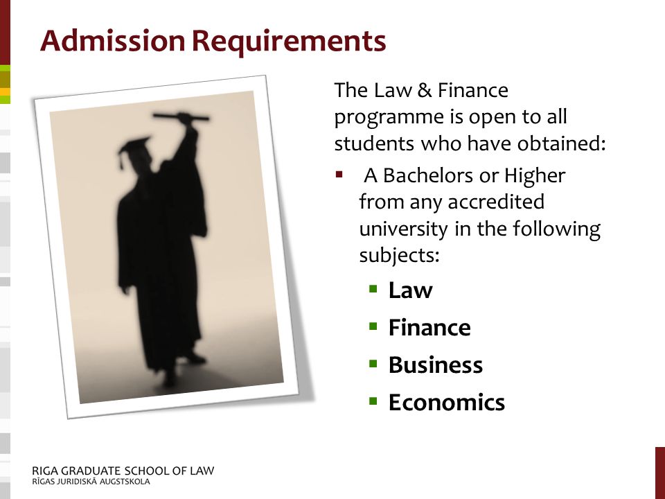 Admission Requirements The Law & Finance programme is open to all students who have obtained:  A Bachelors or Higher from any accredited university in the following subjects:  Law  Finance  Business  Economics