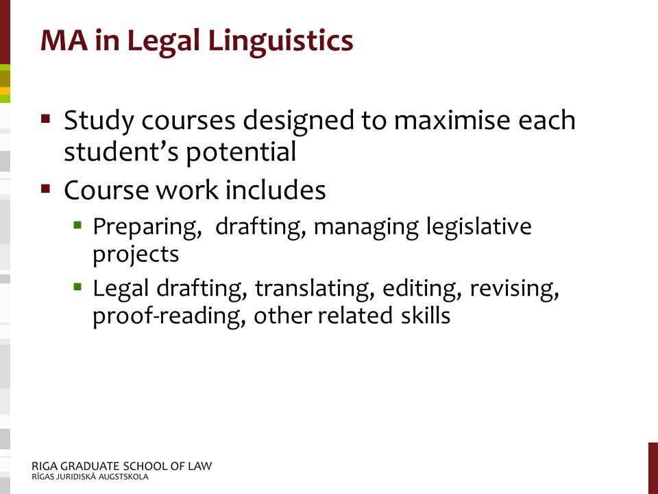 MA in Legal Linguistics  Study courses designed to maximise each student’s potential  Course work includes  Preparing, drafting, managing legislative projects  Legal drafting, translating, editing, revising, proof-reading, other related skills