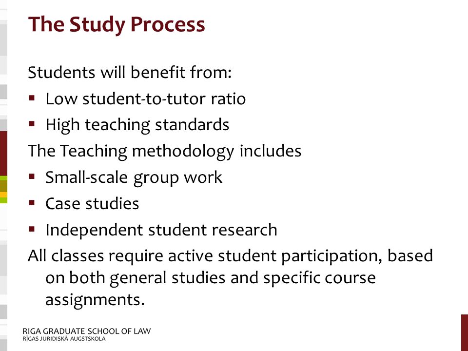 The Study Process Students will benefit from:  Low student-to-tutor ratio  High teaching standards The Teaching methodology includes  Small-scale group work  Case studies  Independent student research All classes require active student participation, based on both general studies and specific course assignments.