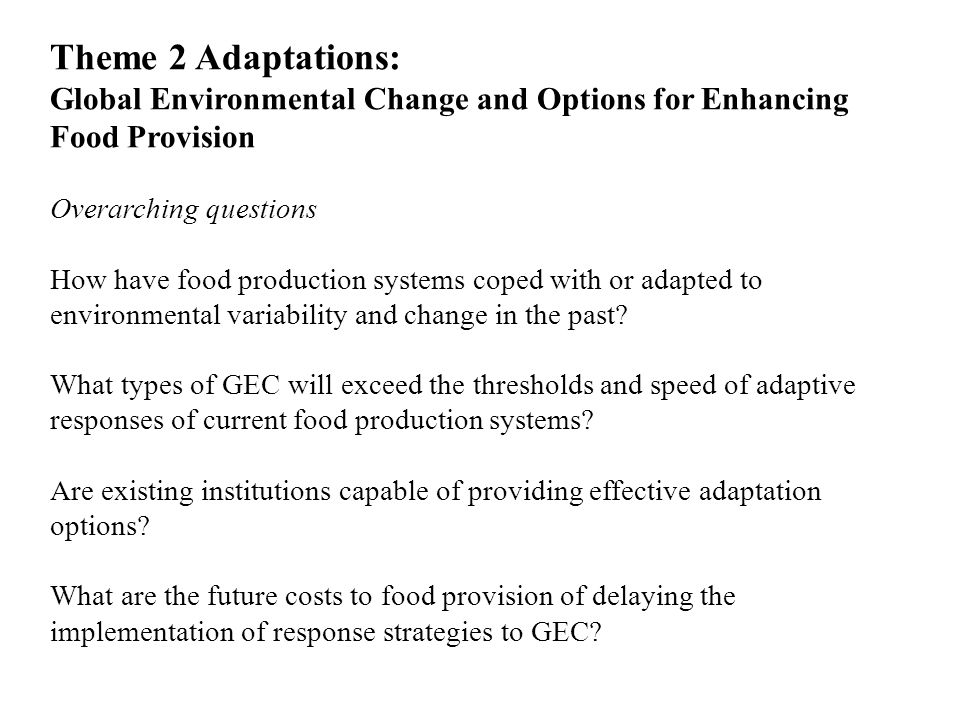 Theme 2 Adaptations: Global Environmental Change and Options for Enhancing Food Provision Overarching questions How have food production systems coped with or adapted to environmental variability and change in the past.