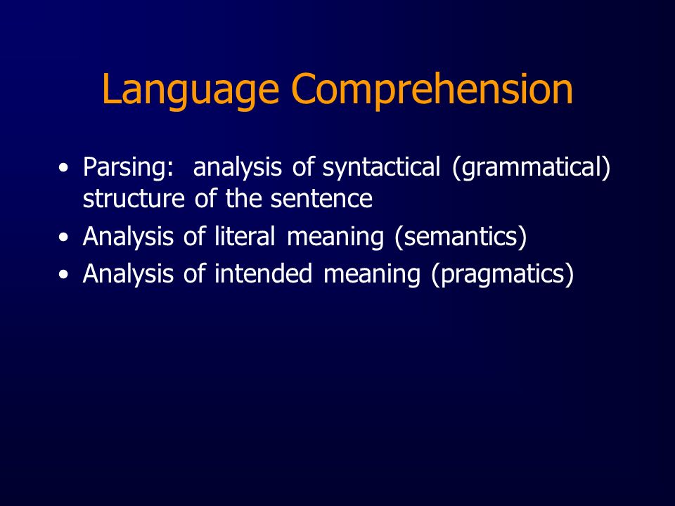 Language Comprehension Parsing: analysis of syntactical (grammatical) structure of the sentence Analysis of literal meaning (semantics) Analysis of intended meaning (pragmatics)