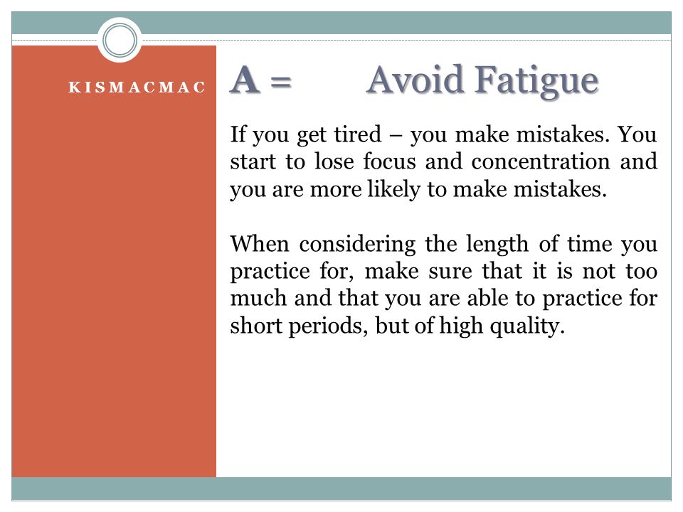 A = Avoid Fatigue K I S M A C M A C If you get tired – you make mistakes.