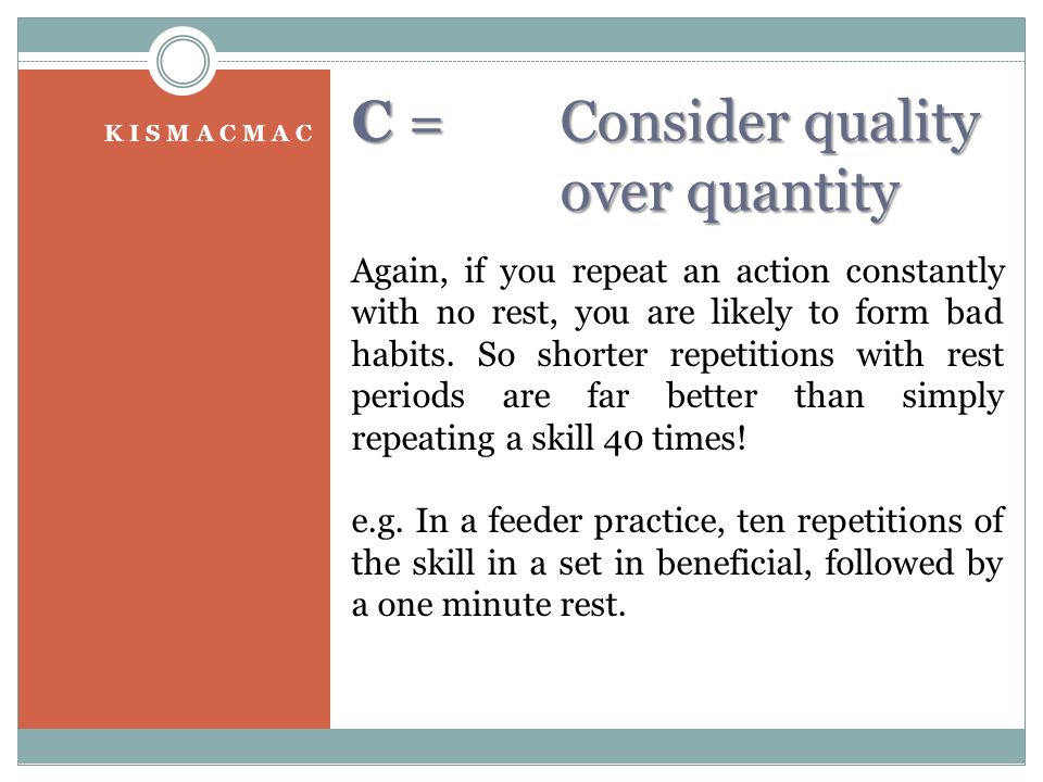 C = Consider quality over quantity K I S M A C M A C Again, if you repeat an action constantly with no rest, you are likely to form bad habits.
