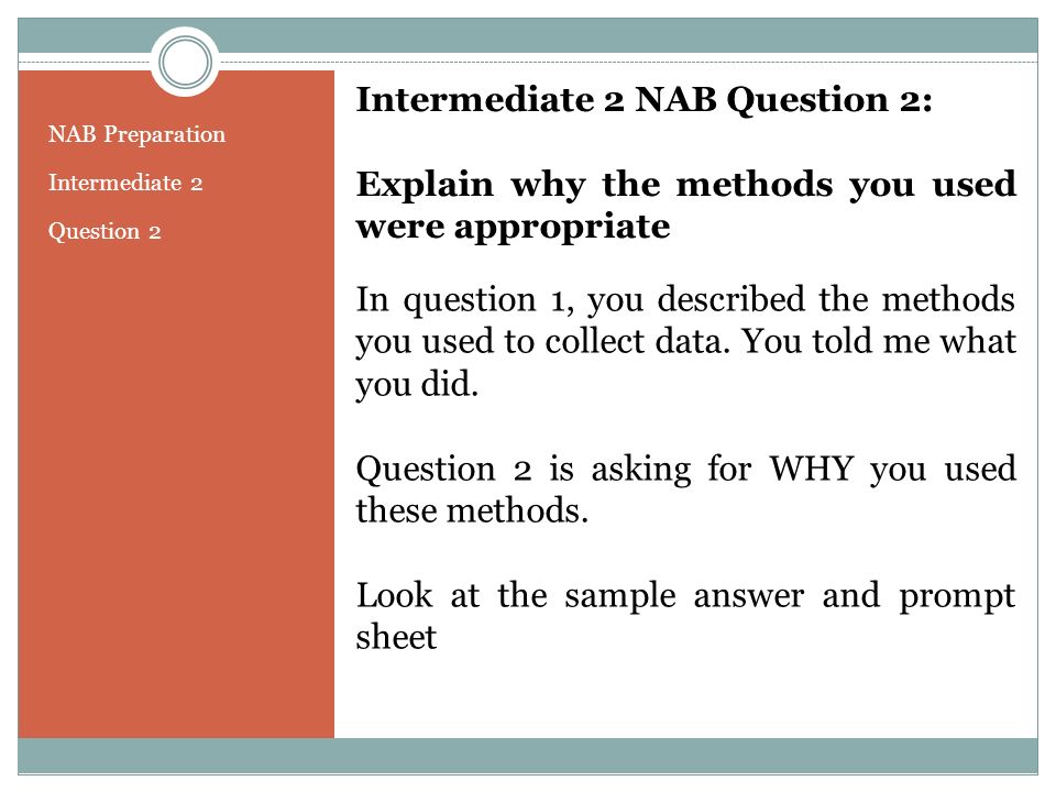 NAB Preparation Intermediate 2 Question 2 Intermediate 2 NAB Question 2: Explain why the methods you used were appropriate In question 1, you described the methods you used to collect data.