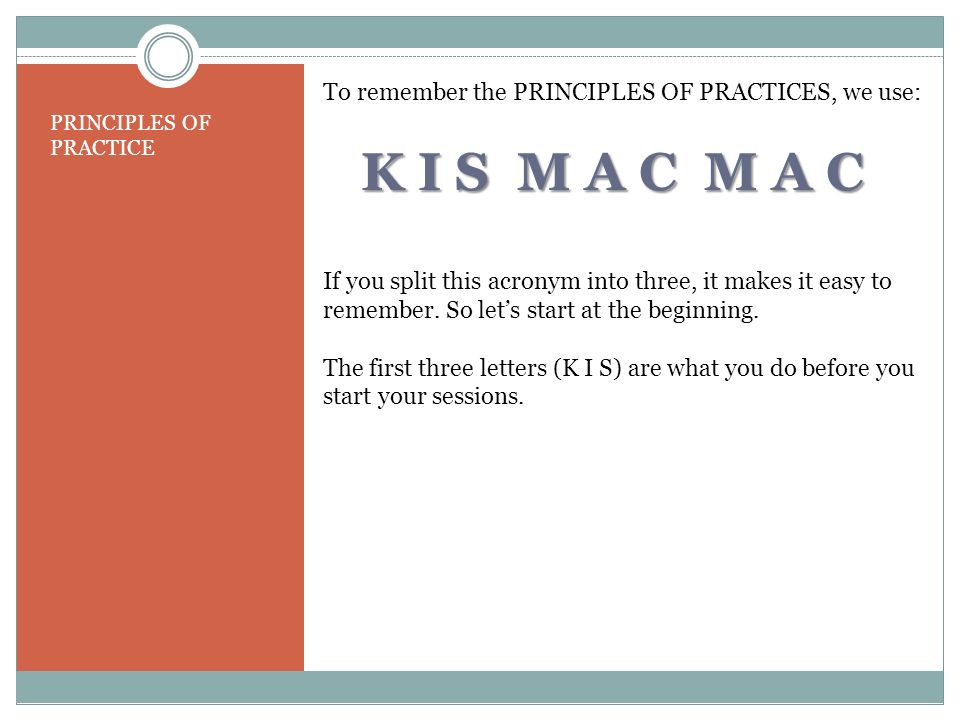K I S M A C M A C PRINCIPLES OF PRACTICE To remember the PRINCIPLES OF PRACTICES, we use: If you split this acronym into three, it makes it easy to remember.