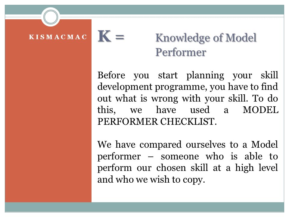K I S M A C M A C K = Knowledge of Model Performer Before you start planning your skill development programme, you have to find out what is wrong with your skill.