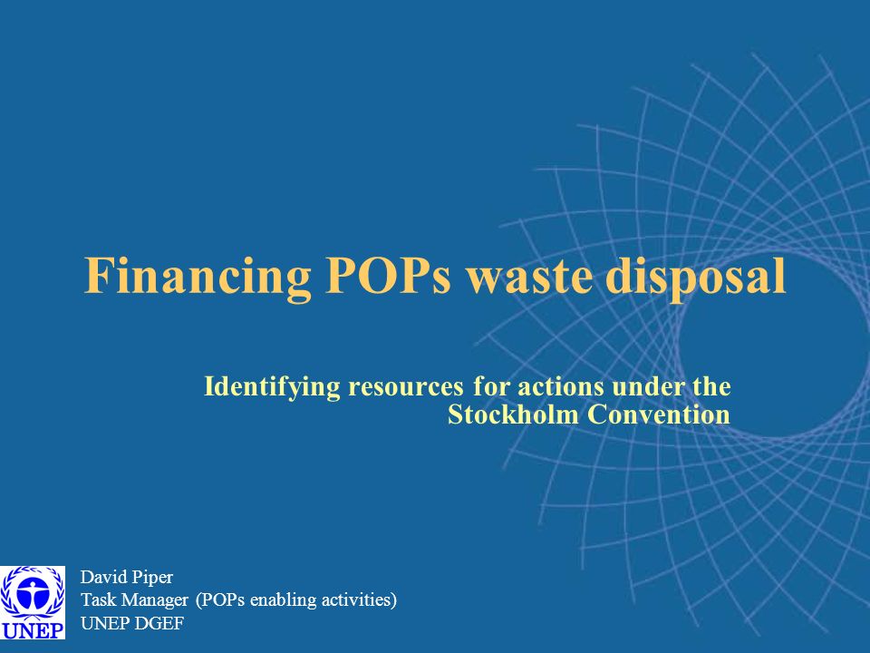 Financing POPs waste disposal Identifying resources for actions under the Stockholm Convention David Piper Task Manager (POPs enabling activities) UNEP DGEF