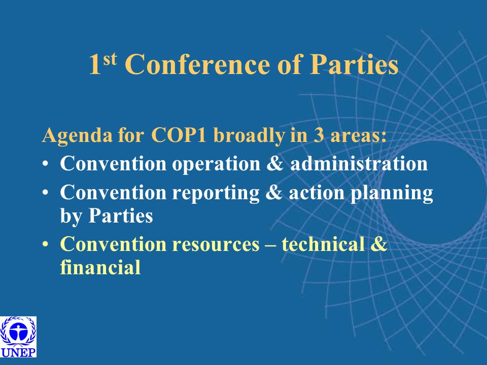 1 st Conference of Parties Agenda for COP1 broadly in 3 areas: Convention operation & administration Convention reporting & action planning by Parties Convention resources – technical & financial