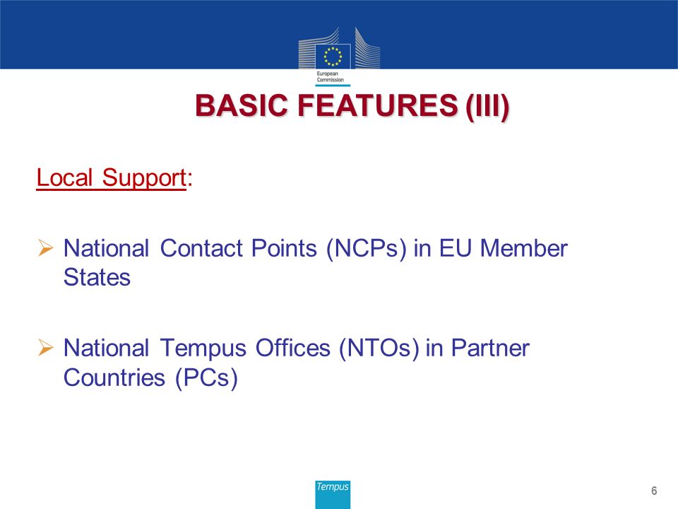 Local Support:  National Contact Points (NCPs) in EU Member States  National Tempus Offices (NTOs) in Partner Countries (PCs) 6 BASIC FEATURES (III)