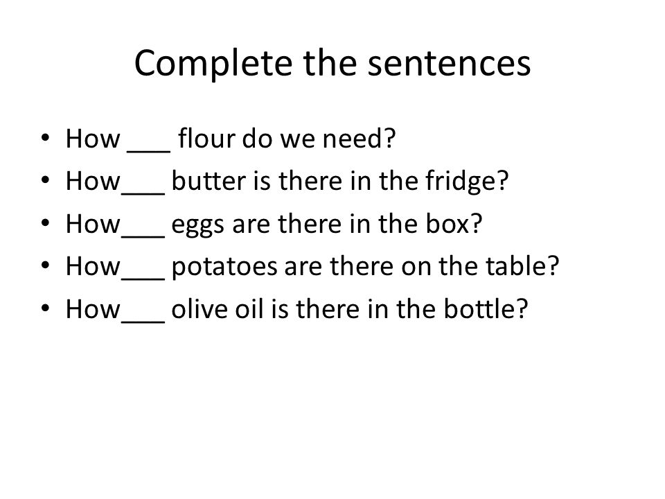 Complete the sentences How ___ flour do we need. How___ butter is there in the fridge.