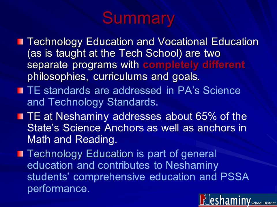 Summary Technology Education and Vocational Education (as is taught at the Tech School) are two separate programs with completely different philosophies, curriculums and goals.