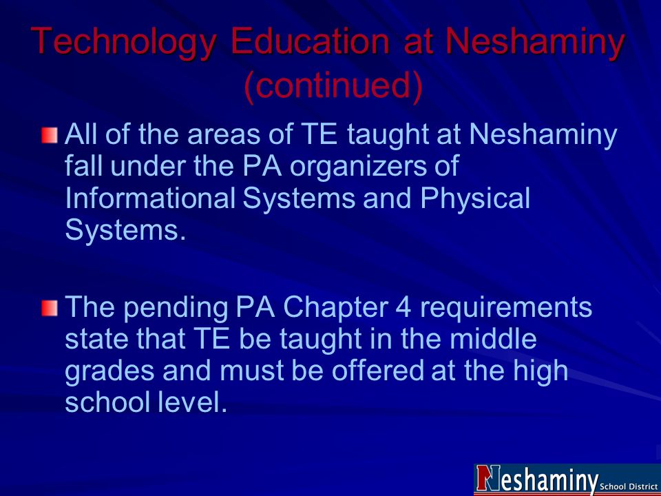 Technology Education at Neshaminy Technology Education at Neshaminy (continued) All of the areas of TE taught at Neshaminy fall under the PA organizers of Informational Systems and Physical Systems.