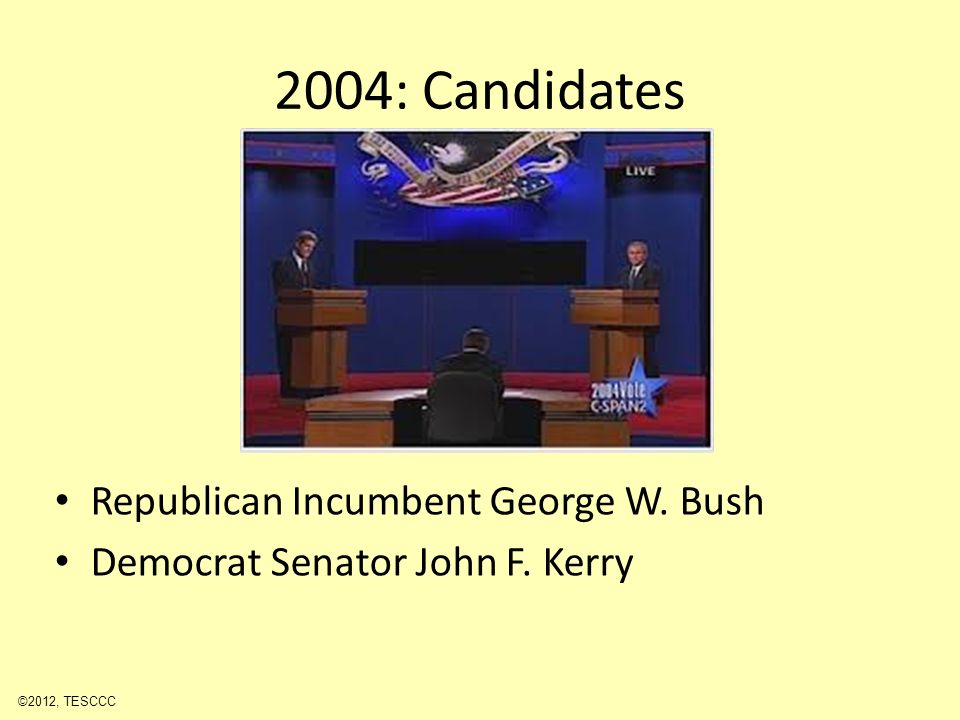 2004: Candidates Republican Incumbent George W. Bush Democrat Senator John F. Kerry ©2012, TESCCC