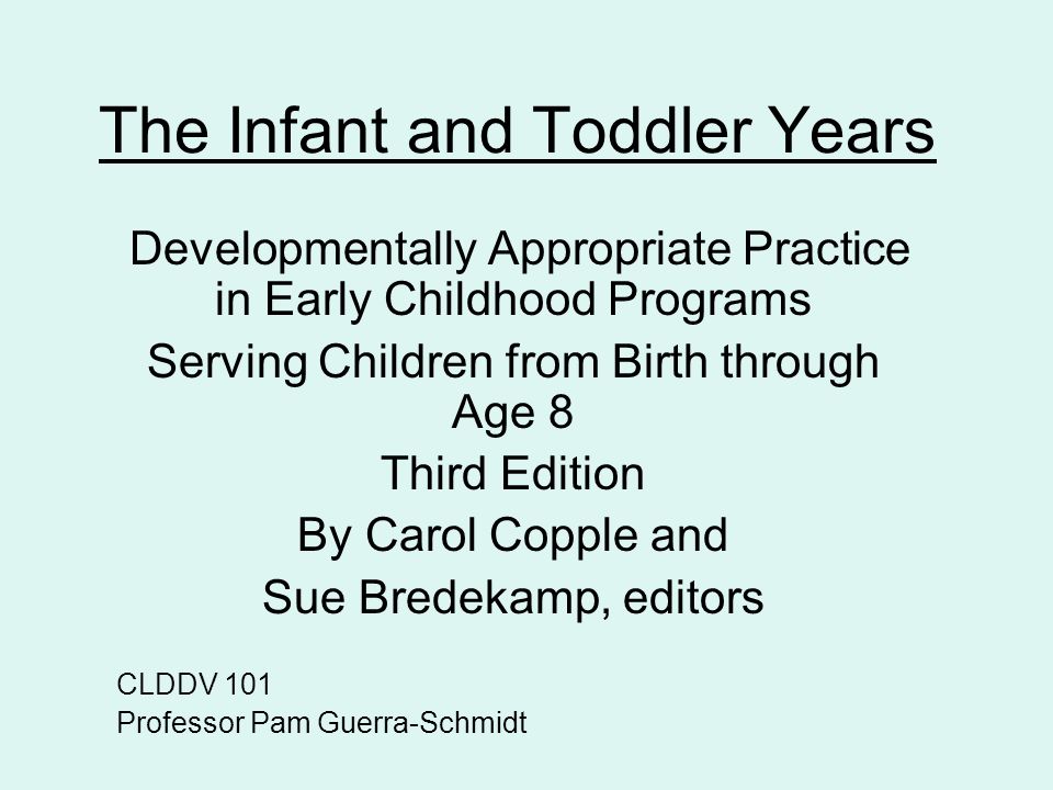 The Infant and Toddler Years Developmentally Appropriate Practice in Early Childhood Programs Serving Children from Birth through Age 8 Third Edition By Carol Copple and Sue Bredekamp, editors CLDDV 101 Professor Pam Guerra-Schmidt