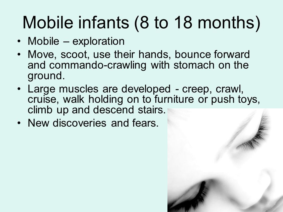 Mobile infants (8 to 18 months) Mobile – exploration Move, scoot, use their hands, bounce forward and commando-crawling with stomach on the ground.