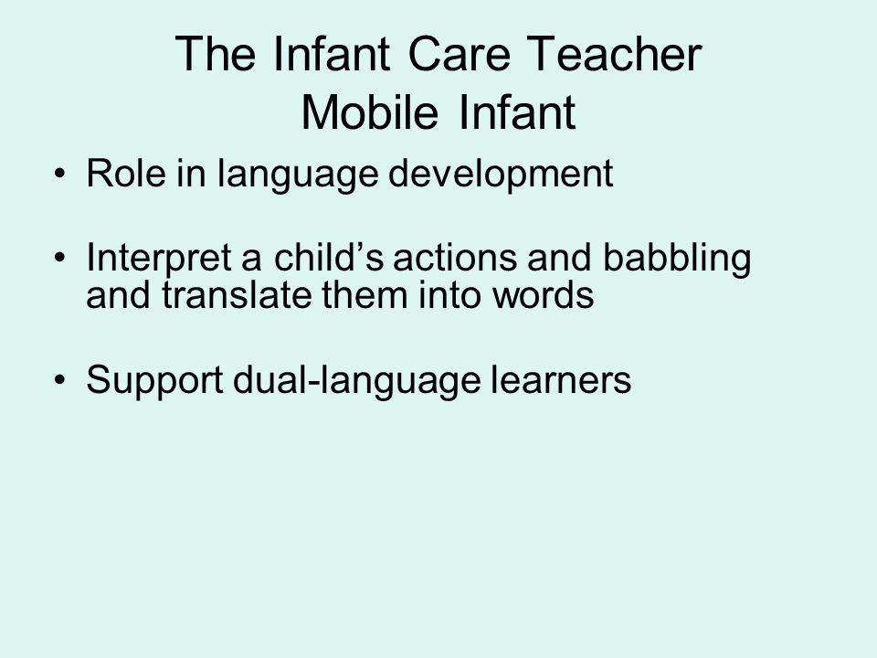 The Infant Care Teacher Mobile Infant Role in language development Interpret a child’s actions and babbling and translate them into words Support dual-language learners