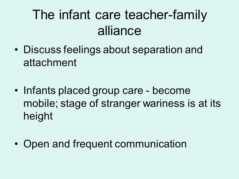 The infant care teacher-family alliance Discuss feelings about separation and attachment Infants placed group care - become mobile; stage of stranger wariness is at its height Open and frequent communication
