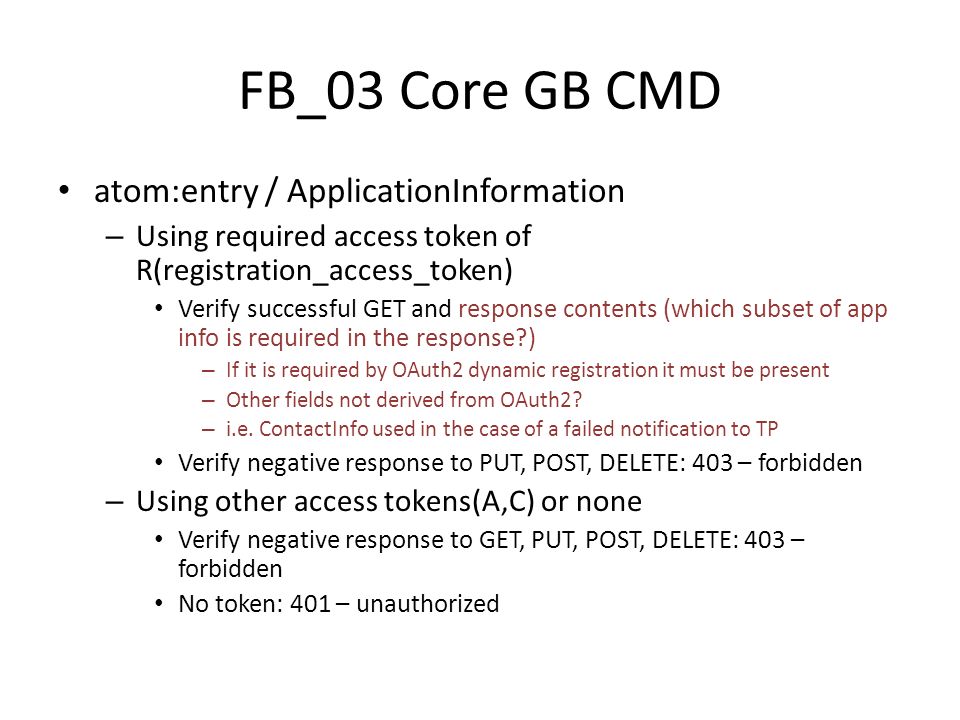 FB_03 Core GB CMD atom:entry / ApplicationInformation – Using required access token of R(registration_access_token) Verify successful GET and response contents (which subset of app info is required in the response ) – If it is required by OAuth2 dynamic registration it must be present – Other fields not derived from OAuth2.
