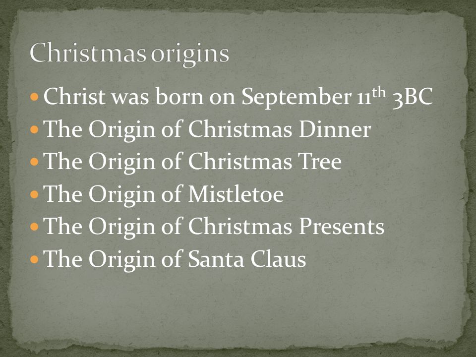 Christ was born on September 11 th 3BC The Origin of Christmas Dinner The Origin of Christmas Tree The Origin of Mistletoe The Origin of Christmas Presents The Origin of Santa Claus