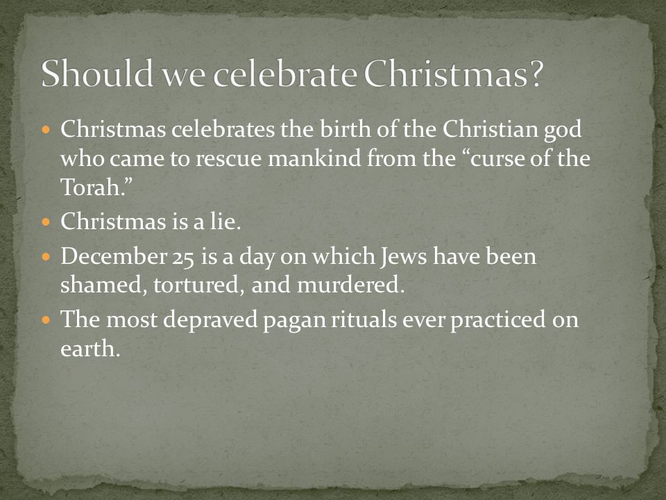 Christmas celebrates the birth of the Christian god who came to rescue mankind from the curse of the Torah. Christmas is a lie.