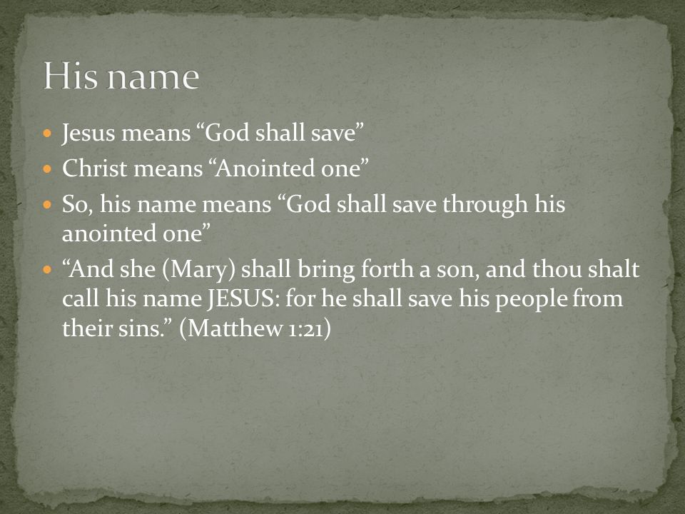 Jesus means God shall save Christ means Anointed one So, his name means God shall save through his anointed one And she (Mary) shall bring forth a son, and thou shalt call his name JESUS: for he shall save his people from their sins. (Matthew 1:21)