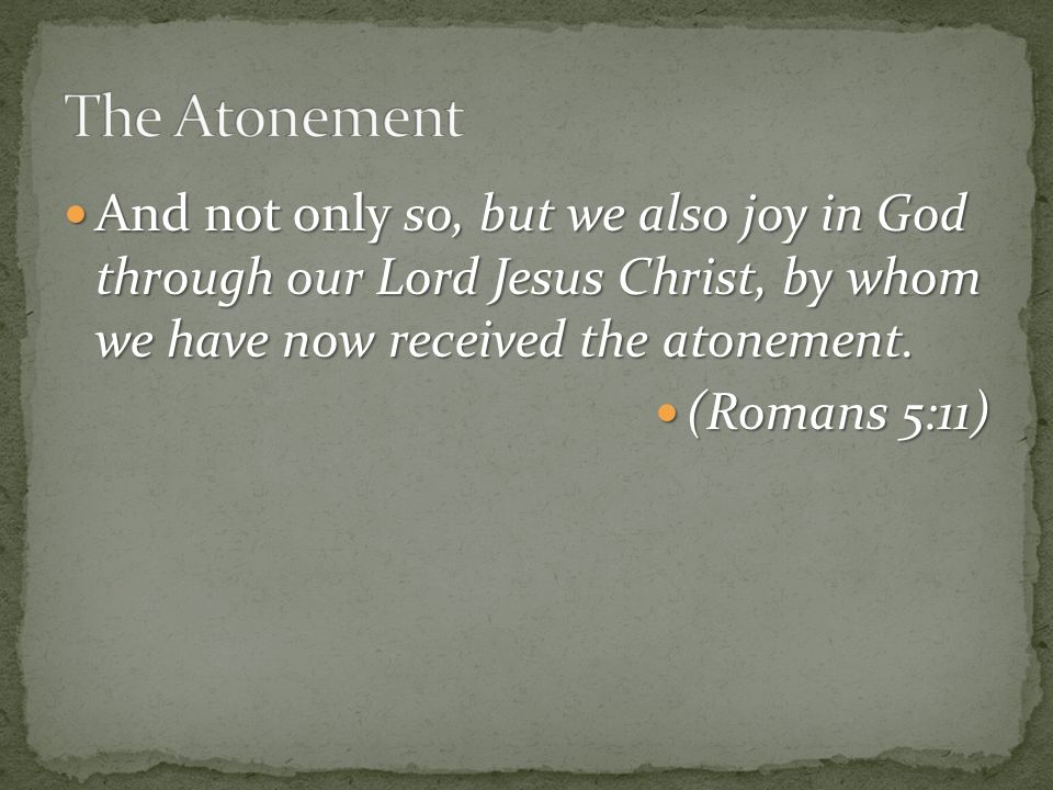 And not only so, but we also joy in God through our Lord Jesus Christ, by whom we have now received the atonement.