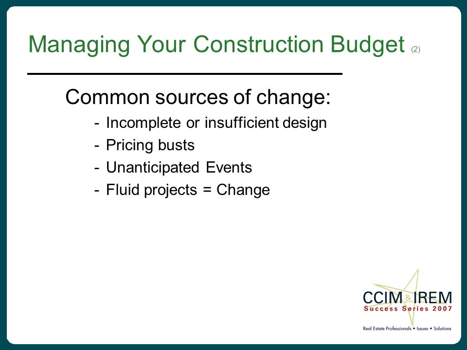 Managing Your Construction Budget (2) Common sources of change: -Incomplete or insufficient design -Pricing busts -Unanticipated Events -Fluid projects = Change