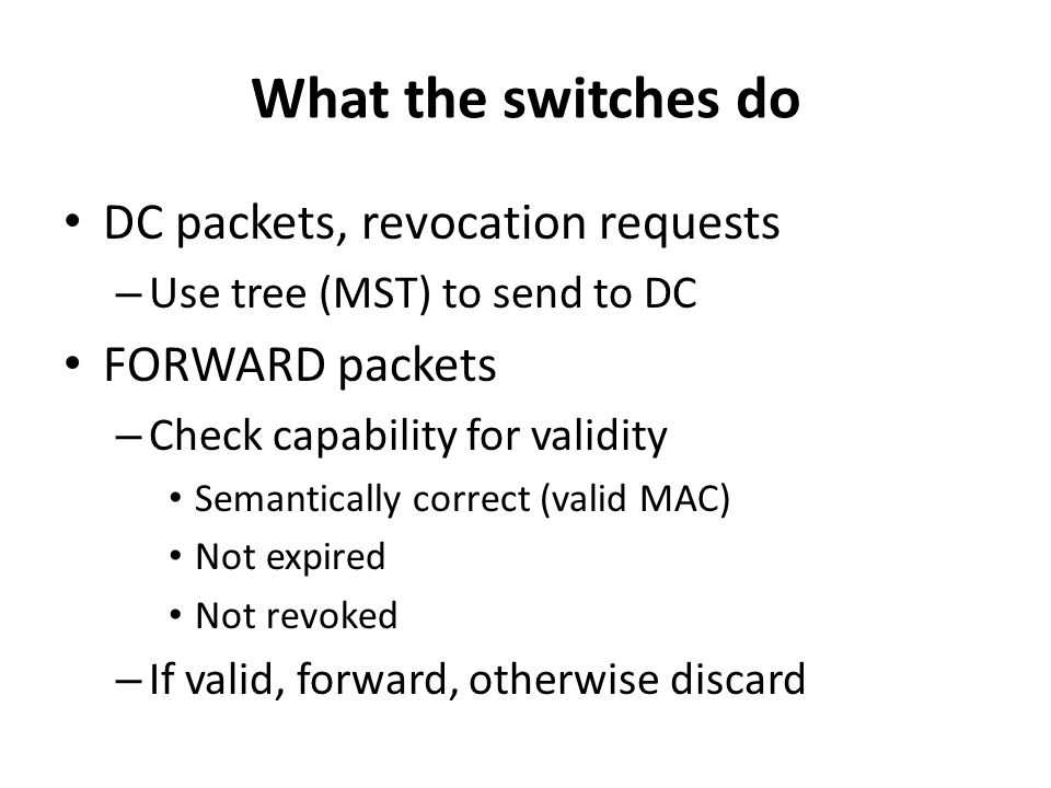 What the switches do DC packets, revocation requests – Use tree (MST) to send to DC FORWARD packets – Check capability for validity Semantically correct (valid MAC) Not expired Not revoked – If valid, forward, otherwise discard