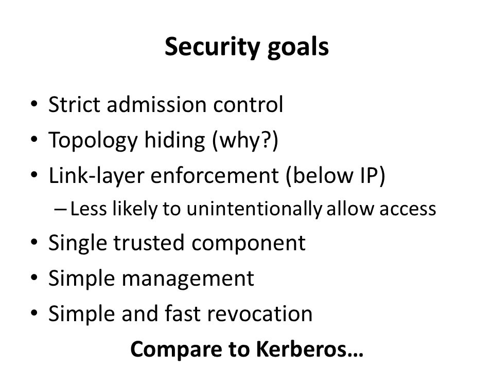 Security goals Strict admission control Topology hiding (why ) Link-layer enforcement (below IP) – Less likely to unintentionally allow access Single trusted component Simple management Simple and fast revocation Compare to Kerberos…