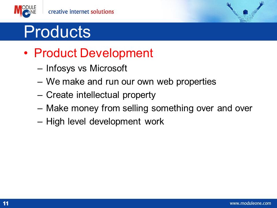 11 Products Product Development –Infosys vs Microsoft –We make and run our own web properties –Create intellectual property –Make money from selling something over and over –High level development work