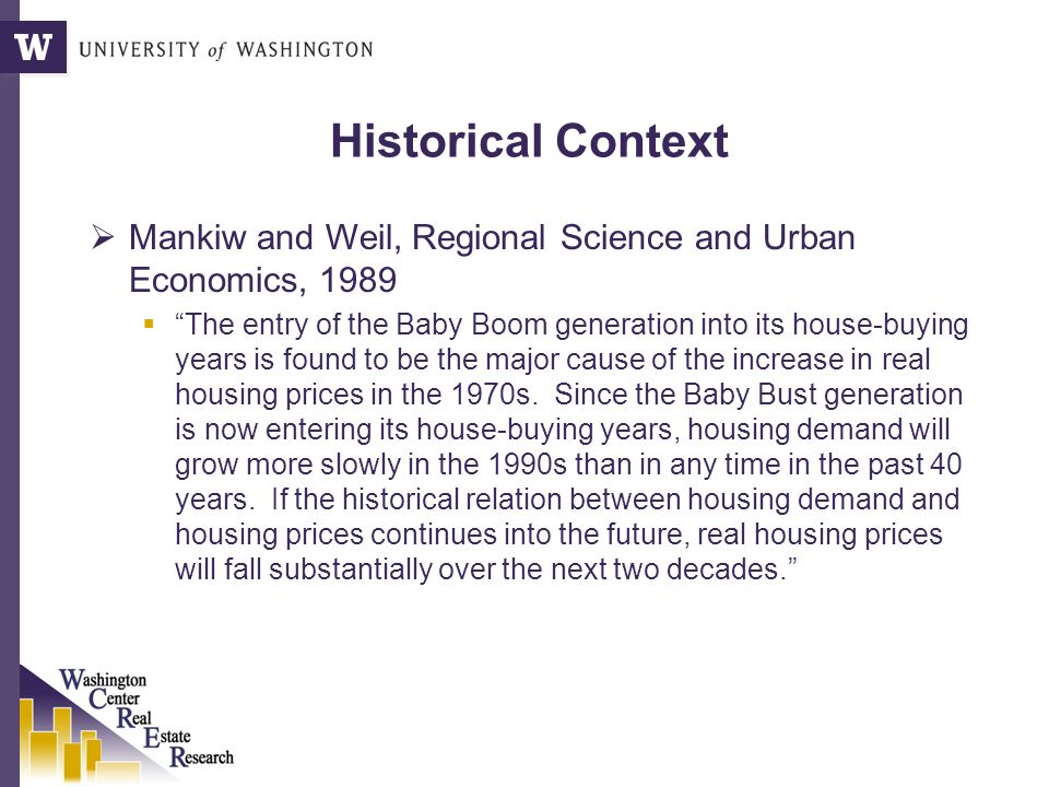 Historical Context  Mankiw and Weil, Regional Science and Urban Economics, 1989  The entry of the Baby Boom generation into its house-buying years is found to be the major cause of the increase in real housing prices in the 1970s.