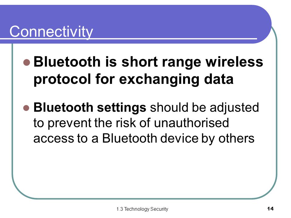 1.3 Technology Security14 Connectivity Bluetooth is short range wireless protocol for exchanging data Bluetooth settings should be adjusted to prevent the risk of unauthorised access to a Bluetooth device by others