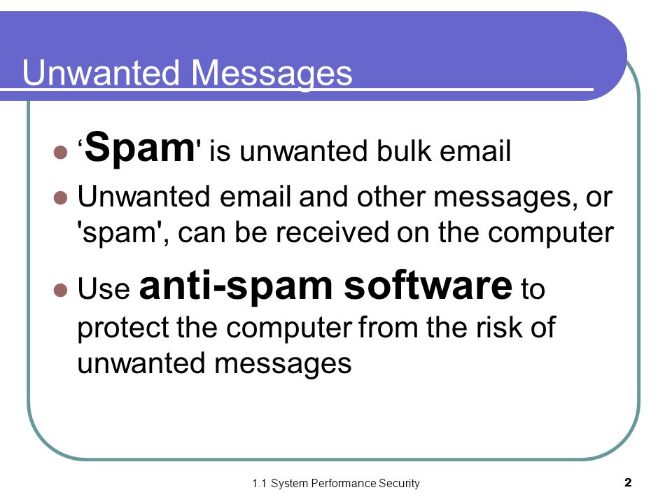 1.1 System Performance Security2 Unwanted Messages ‘ Spam is unwanted bulk  Unwanted  and other messages, or spam , can be received on the computer Use anti-spam software to protect the computer from the risk of unwanted messages