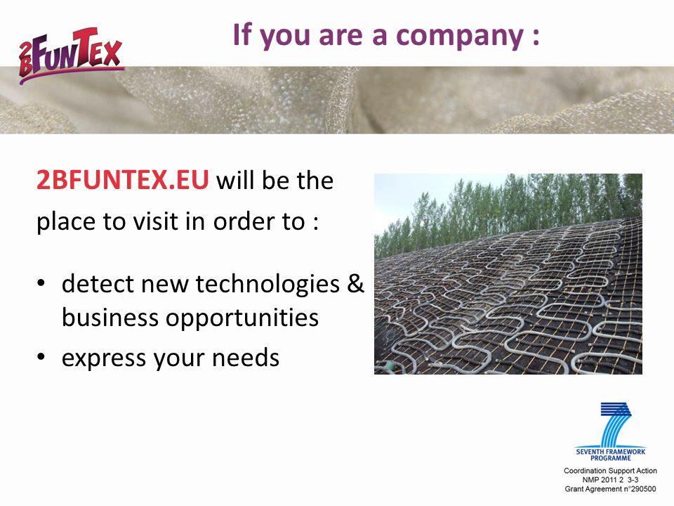 If you are a company : 2BFUNTEX.EU will be the place to visit in order to : detect new technologies & business opportunities express your needs