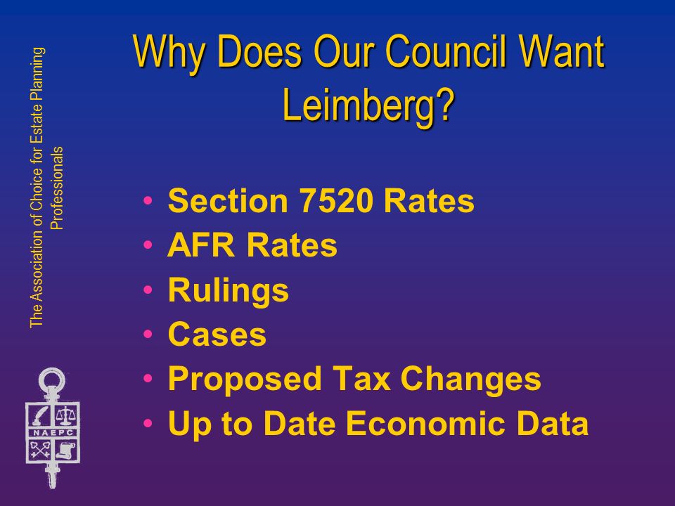 The Association of Choice for Estate Planning Professionals Section 7520 Rates AFR Rates Rulings Cases Proposed Tax Changes Up to Date Economic Data Why Does Our Council Want Leimberg