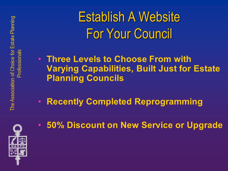 The Association of Choice for Estate Planning Professionals Establish A Website For Your Council Three Levels to Choose From with Varying Capabilities, Built Just for Estate Planning Councils Recently Completed Reprogramming 50% Discount on New Service or Upgrade