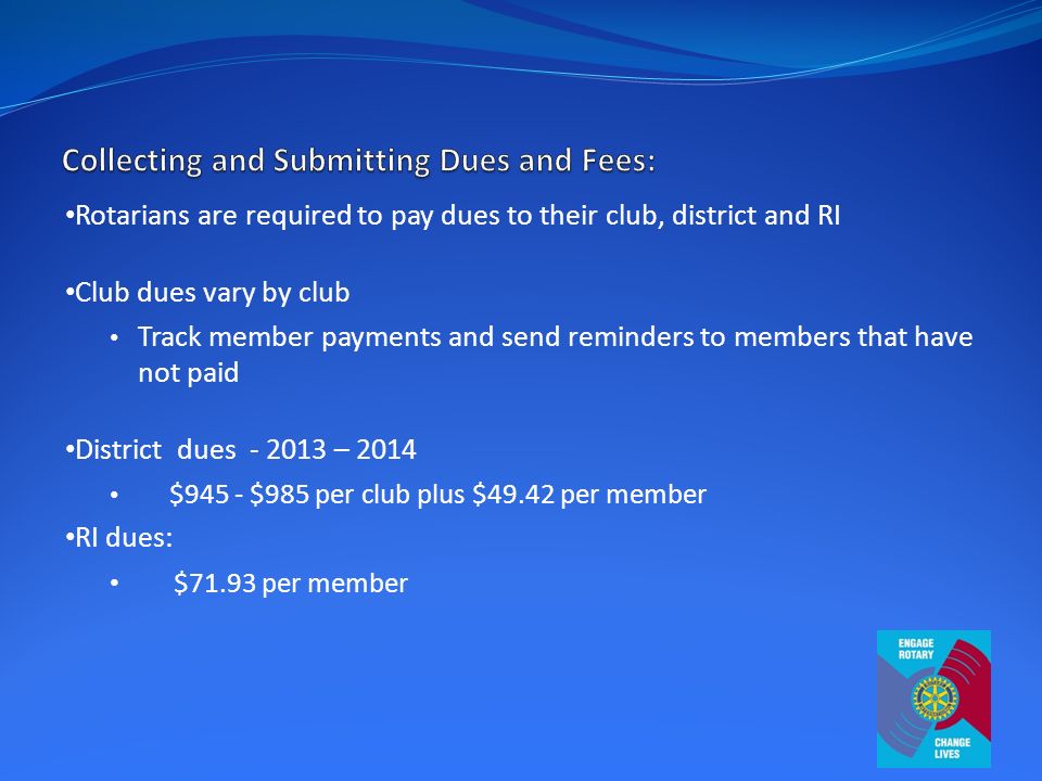 Rotarians are required to pay dues to their club, district and RI Club dues vary by club Track member payments and send reminders to members that have not paid District dues – 2014 $945 - $985 per club plus $49.42 per member RI dues: $71.93 per member