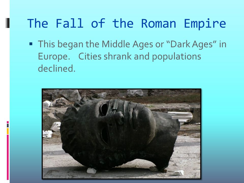 The Fall of the Roman Empire  This began the Middle Ages or Dark Ages in Europe.