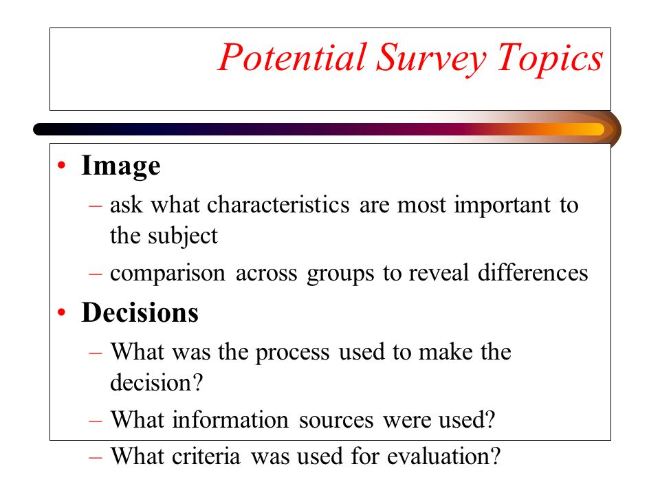 Potential Survey Topics Image –ask what characteristics are most important to the subject –comparison across groups to reveal differences Decisions –What was the process used to make the decision.