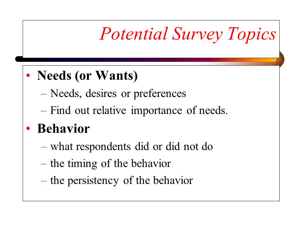 Potential Survey Topics Needs (or Wants) –Needs, desires or preferences –Find out relative importance of needs.