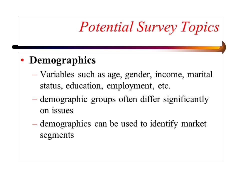 Potential Survey Topics Demographics –Variables such as age, gender, income, marital status, education, employment, etc.