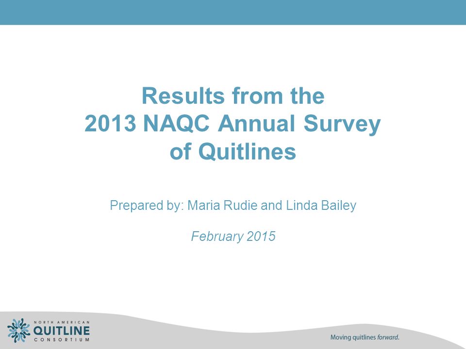 Results from the 2013 NAQC Annual Survey of Quitlines Prepared by: Maria Rudie and Linda Bailey February 2015