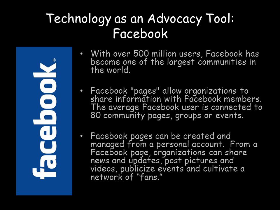 Technology as an Advocacy Tool: Facebook With over 500 million users, Facebook has become one of the largest communities in the world.