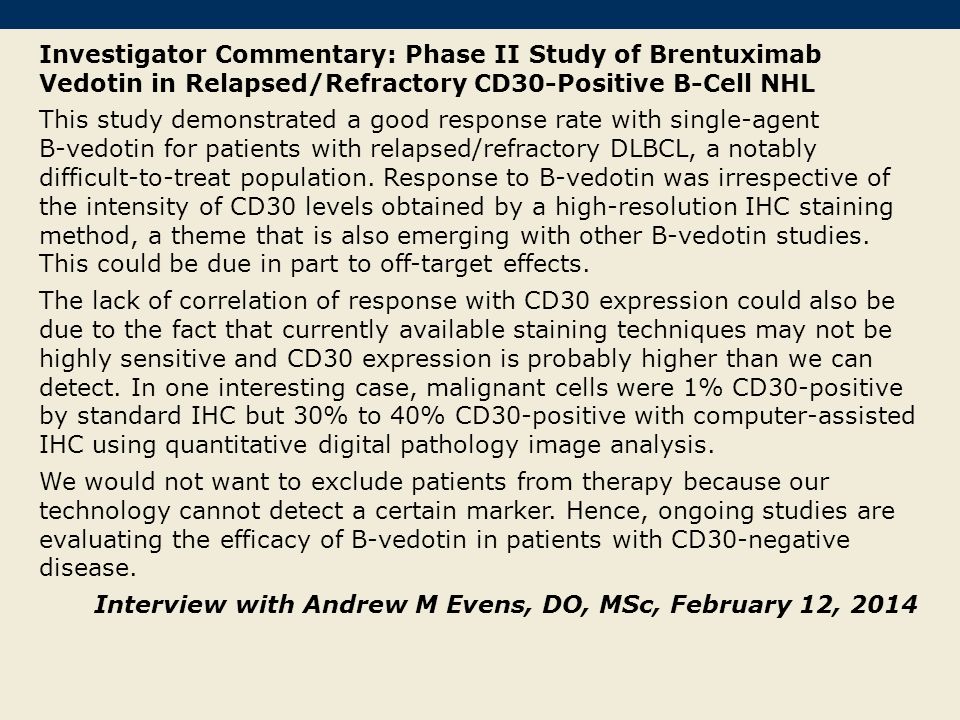 Investigator Commentary: Phase II Study of Brentuximab Vedotin in Relapsed/Refractory CD30-Positive B-Cell NHL This study demonstrated a good response rate with single-agent B-vedotin for patients with relapsed/refractory DLBCL, a notably difficult-to-treat population.