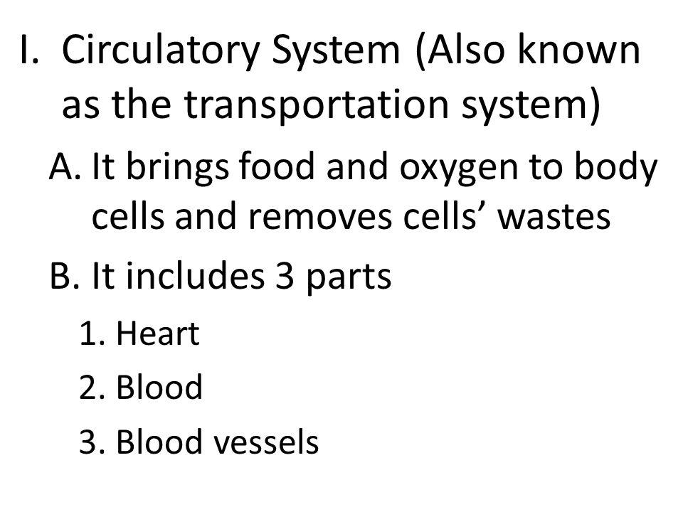 I.Circulatory System (Also known as the transportation system) A.It brings food and oxygen to body cells and removes cells’ wastes B.It includes 3 parts 1.