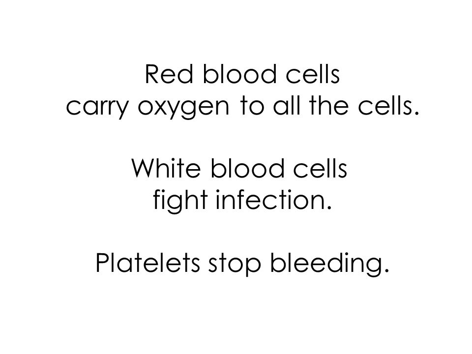 Red blood cells carry oxygen to all the cells. White blood cells fight infection.